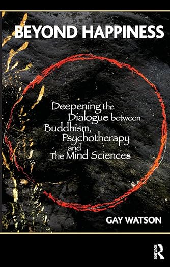 Beyond Happiness: Deepening the Dialogue between Buddhism, Psychotherapy, and the Mind Sciences